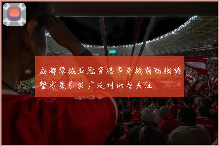 成都蓉城亚冠资格争夺战前防线调整方案引发广泛讨论与关注