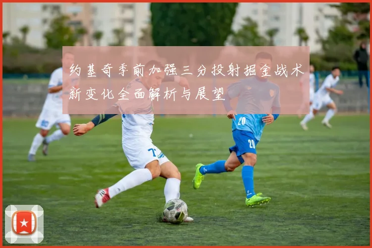 约基奇季前加强三分投射掘金战术新变化全面解析与展望