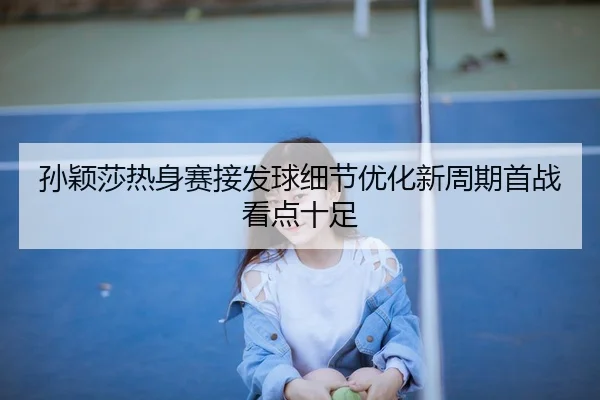 孙颖莎热身赛接发球细节优化新周期首战看点十足