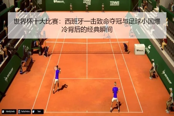 世界杯十大比赛：西班牙一击致命夺冠与足球小国爆冷背后的经典瞬间