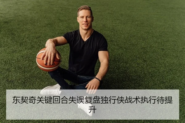 东契奇关键回合失误复盘独行侠战术执行待提升