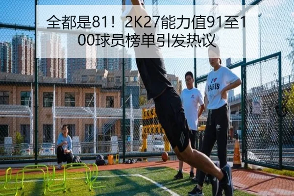 全都是81！2K27能力值91至100球员榜单引发热议