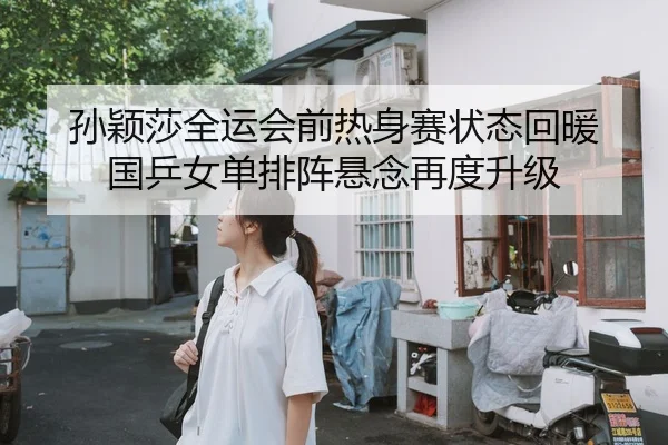 孙颖莎全运会前热身赛状态回暖 国乒女单排阵悬念再度升级