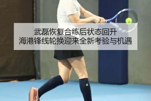 武磊恢复合练后状态回升 海港锋线轮换迎来全新考验与机遇